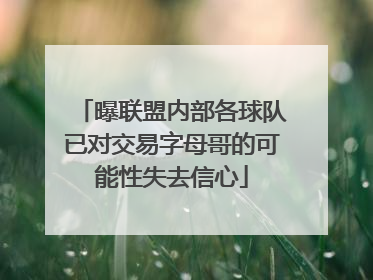 曝联盟内部各球队已对交易字母哥的可能性失去信心