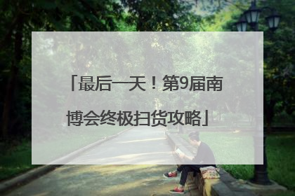 最后一天！第9届南博会终极扫货攻略