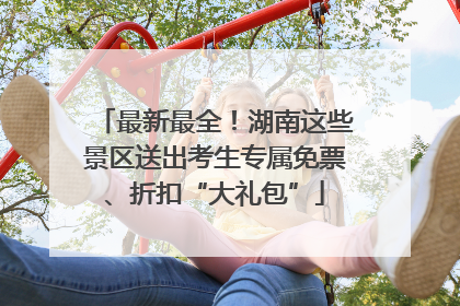 最新最全！湖南这些景区送出考生专属免票、折扣“大礼包”