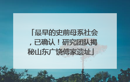 最早的史前母系社会，已确认！研究团队揭秘山东广饶傅家遗址