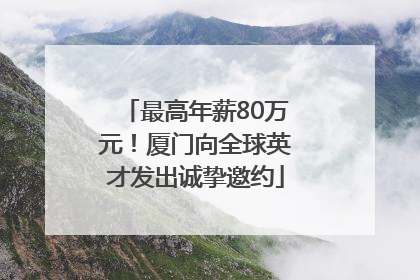 最高年薪80万元！厦门向全球英才发出诚挚邀约