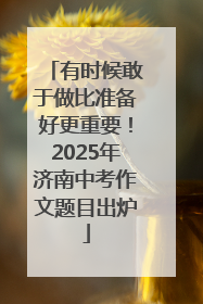 有时候敢于做比准备好更重要！2025年济南中考作文题目出炉