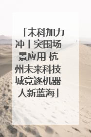 未科加力冲丨突围场景应用 杭州未来科技城竞逐机器人新蓝海