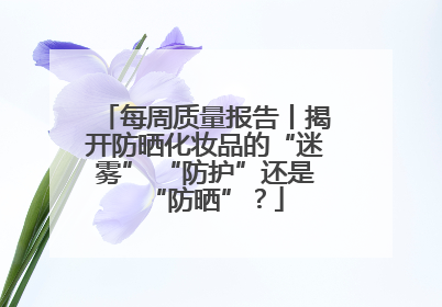 每周质量报告丨揭开防晒化妆品的“迷雾” “防护”还是“防晒”？
