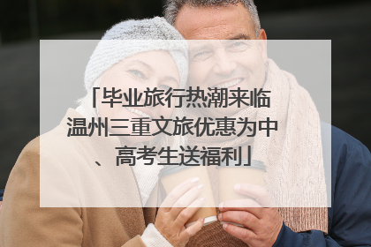 毕业旅行热潮来临 温州三重文旅优惠为中、高考生送福利