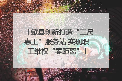 歙县创新打造“三尺惠工”服务站 实现职工维权“零距离”