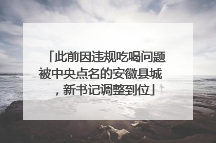 此前因违规吃喝问题被中央点名的安徽县城，新书记调整到位