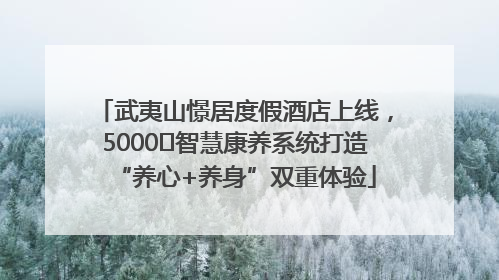 武夷山憬居度假酒店上线，5000㎡智慧康养系统打造“养心+养身”双重体验