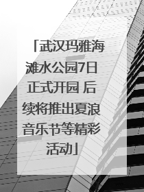 武汉玛雅海滩水公园7日正式开园 后续将推出夏浪音乐节等精彩活动