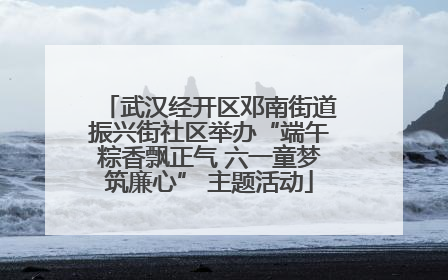 武汉经开区邓南街道振兴街社区举办“端午粽香飘正气 六一童梦筑廉心” 主题活动