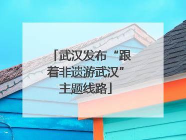 武汉发布“跟着非遗游武汉”主题线路