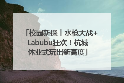 校园新探丨水枪大战+Labubu狂欢！杭城休业式玩出新高度