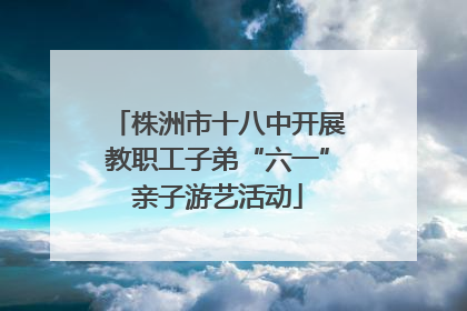 株洲市十八中开展教职工子弟“六一”亲子游艺活动