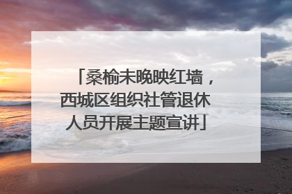 桑榆未晚映红墙，西城区组织社管退休人员开展主题宣讲