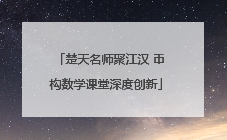 楚天名师聚江汉 重构数学课堂深度创新