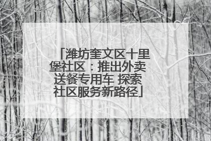 潍坊奎文区十里堡社区：推出外卖送餐专用车 探索社区服务新路径