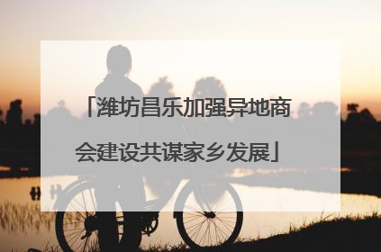 潍坊昌乐加强异地商会建设共谋家乡发展