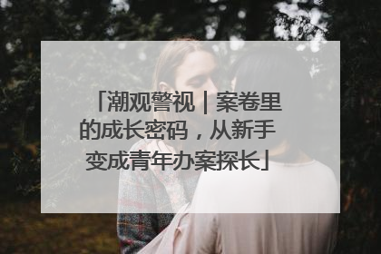 潮观警视｜案卷里的成长密码，从新手变成青年办案探长