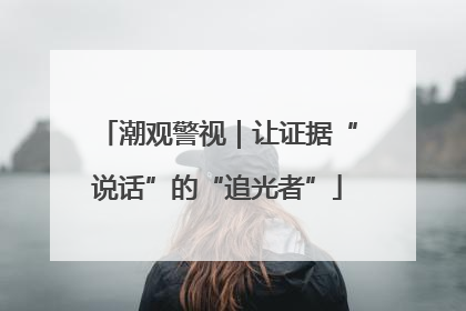 潮观警视｜让证据“说话”的“追光者”