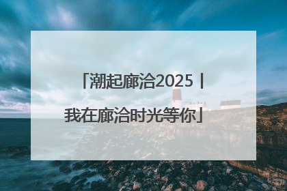 潮起廊洽2025丨我在廊洽时光等你