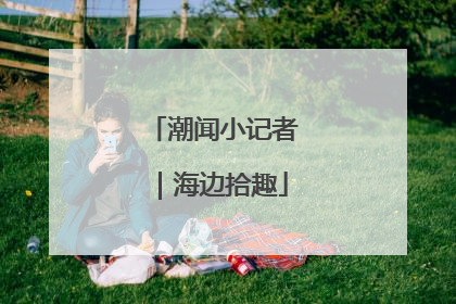 潮闻小记者｜海边拾趣