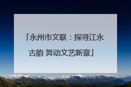 永州市文联：探寻江永古韵 舞动文艺新章