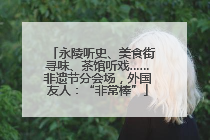 永陵听史、美食街寻味、茶馆听戏……非遗节分会场，外国友人：“非常棒”