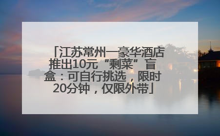江苏常州一豪华酒店推出10元“剩菜”盲盒：可自行挑选，限时20分钟，仅限外带