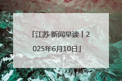 江苏·新闻早读丨2025年6月10日