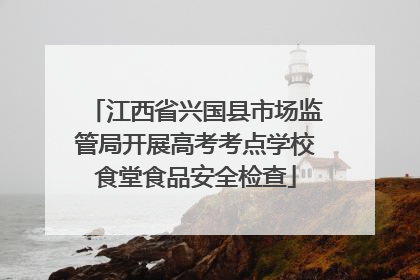江西省兴国县市场监管局开展高考考点学校食堂食品安全检查