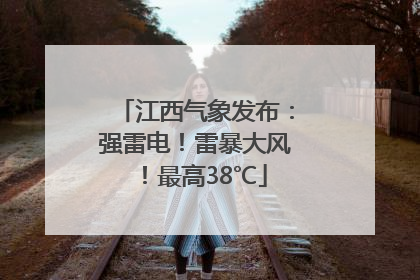 江西气象发布：强雷电！雷暴大风！最高38℃