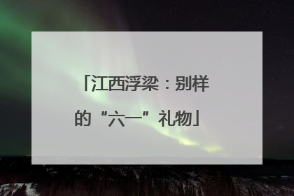 江西浮梁：别样的“六一”礼物