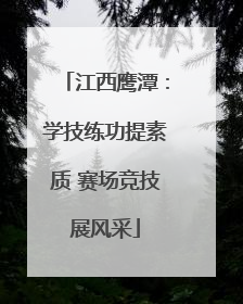 江西鹰潭：学技练功提素质 赛场竞技展风采