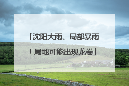 沈阳大雨、局部暴雨！局地可能出现龙卷