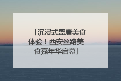 沉浸式盛唐美食体验！西安丝路美食嘉年华启幕