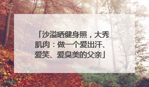沙溢晒健身照，大秀肌肉：做一个爱出汗、爱笑、爱臭美的父亲