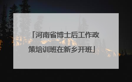 河南省博士后工作政策培训班在新乡开班