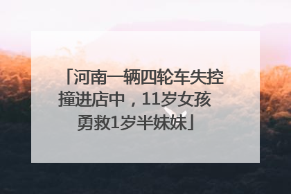 河南一辆四轮车失控撞进店中，11岁女孩勇救1岁半妹妹