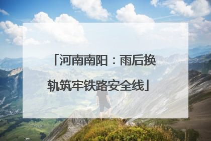 河南南阳：雨后换轨筑牢铁路安全线