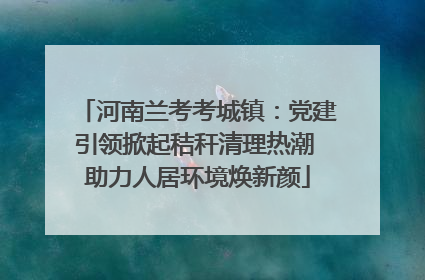 河南兰考考城镇：党建引领掀起秸秆清理热潮 助力人居环境焕新颜