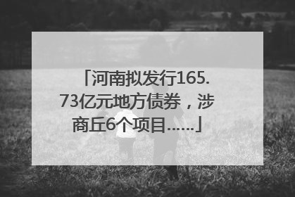 河南拟发行165.73亿元地方债券，涉商丘6个项目……