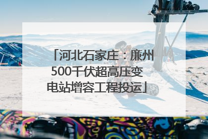 河北石家庄：廉州500千伏超高压变电站增容工程投运