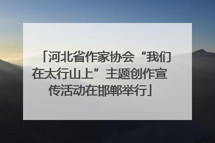 河北省作家协会“我们在太行山上”主题创作宣传活动在邯郸举行