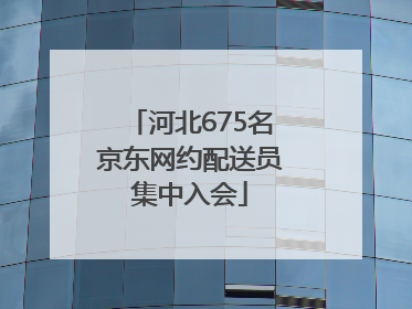 河北675名京东网约配送员集中入会