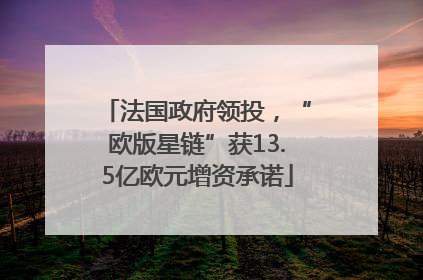 法国政府领投，“欧版星链”获13.5亿欧元增资承诺