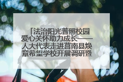法治阳光普照校园 爱心关怀助力成长——人大代表走进莒南县焕章希望学校开展调研暨普法宣传活动