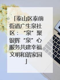 泰山区泰前街道广生泉社区：“泉”聚银辉“泉”心服务共建幸福文明和谐家园