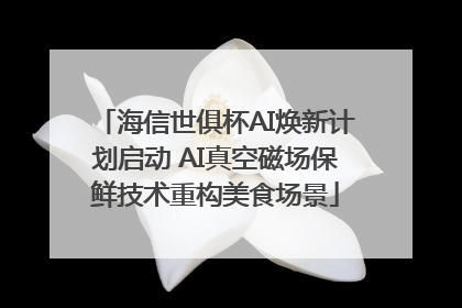 海信世俱杯AI焕新计划启动 AI真空磁场保鲜技术重构美食场景