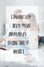 海南白沙：陌生弯道摩托坠谷 多部门联手救援