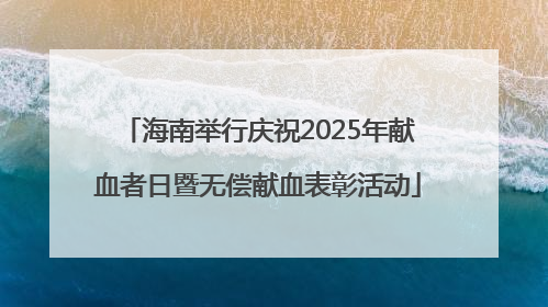 海南举行庆祝2025年献血者日暨无偿献血表彰活动